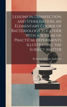 Hardcover Lessons in Disinfection and Sterilisation, an Elementary Course of Bacteriology Together With a Scheme of Practical Experiments Illustrating the Subje Book