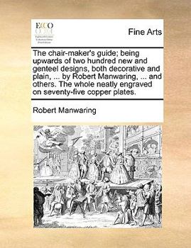 Paperback The Chair-Maker's Guide; Being Upwards of Two Hundred New and Genteel Designs, Both Decorative and Plain, ... by Robert Manwaring, ... and Others. the Book