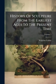 History Of Sculpture From The Earliest Ages To The Present Time: Tr. By F.e. Bunnètt, Volume 1...