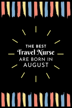 The Best Travel Nurse Are Born in August: Travel Nurse Gift Notebook: A Journal to collect Quotes, Memories, and Stories of your Patients.