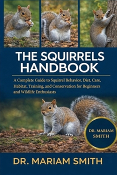 SQUIRRELS HANDBOOK: A Complete Guide to Squirrel Behavior, Diet, Care, Habitat, Training, and Conservation for Beginners and Wildlife Enthusiasts