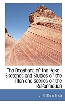 The Breakers of the Yoke : Sketches and Studies of the Men and Scenes of the Reformation
