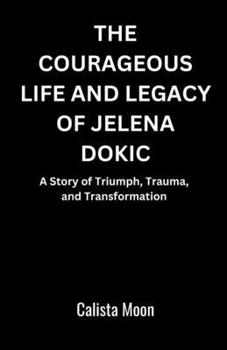 THE COURAGEOUS LIFE AND LEGACY OF JELENA DOKIC: A Story of Triumph, Trauma, and Transformation