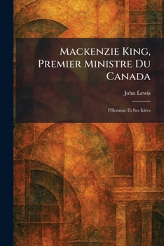 Mackenzie King, Premier Ministre Du Canada: l'Homme Et Ses IdÃ(c)es