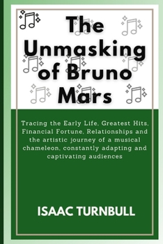 The Unmasking of Bruno Mars: Tracing the Early Life, Greatest Hits, Financial Fortune, Relationships and the artistic journey of a musical chameleon, constantly adapting and captivating audiences