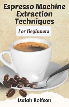 Paperback Espresso Machine Extraction Techniques For Beginners: 50+ Scrumptious Homemade Coffee Recipes That Will Elevate Your Coffee Game And Teach You The Fun Book