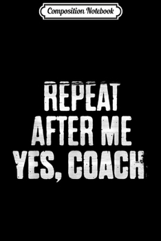 Composition Notebook: Funny Cool Repeat After Me Yes Coach Sports  Journal/Notebook Blank Lined Ruled 6x9 100 Pages