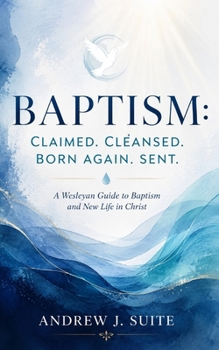 Baptism: Claimed. Cleansed. Born Again. Sent.: A Wesleyan Guide to Baptism and New Life in Christ