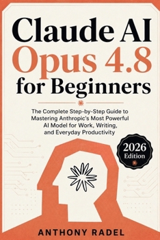 Claude AI Opus 4.8 for Beginners: The Complete Step-by-Step Guide to Mastering Anthropic's Most Powerful AI Model for Work, Writing, and Everyday Productivity