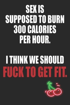 Sex is Supposed To Burn 300 Calories Per Hour I Think We Should Fuck To Get Fit: Funny Blank Lined Notebook | Blank Journal Makes a Great Gift for Amazing Partner | Better Than a Card