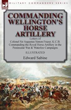 Paperback Commanding Wellington's Horse Artillery: Letters of Colonel Sir Augustus Simon Frazer, K.C.B. Commanding the Royal Horse Artillery in the Peninsular W Book