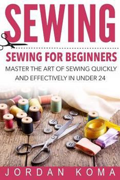 Paperback Sewing: Sewing for Beginners - Master the Art of Sewing Quickly and Effectively in Under 24 Hours: Sewing for Beginners - Mast Book