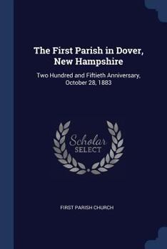 Paperback The First Parish in Dover, New Hampshire: Two Hundred and Fiftieth Anniversary, October 28, 1883 Book