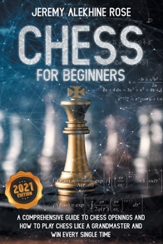 Chess for Beginners: A Comprehensive Guide to Chess Openings and How to Play Chess Like a GrandMaster and Win Every Single Time
