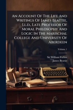 An Account of the Life and Writings of James Beattie, including Many of his Original Letters