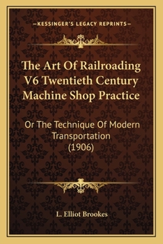 The Art Of Railroading V6 Twentieth Century Machine Shop Practice: Or The Technique Of Modern Transportation