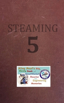 Steaming Volume Five: King Paul's Big, Nasty, Unofficial Book of Reactor and Engineering Memories (The King Paul Series)