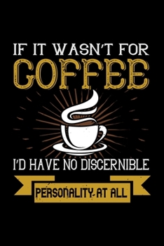 If It Wasn't For Coffee I'd Have No Discernible Personality At All: Best notebook journal for multiple purpose like writing notes, plans and ideas. Best journal for women, men, girls and boys for dail