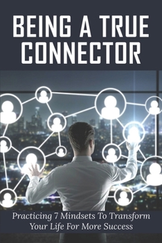 Paperback Being A True Connector: Practicing 7 Mindsets To Transform Your Life For More Success: Why Relationships And Connecting Are Critical To Your S Book