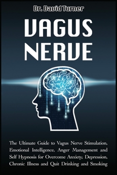 Vagus Nerve: The Ultimate Guide to Vagus Nerve Stimulation, Emotional Intelligence, Anger Management and Self Hypnosis for Overcome Anxiety, Depression, Chronic Illness and Quit Drinking and Smoking