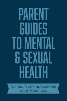 Parent Guides to Mental & Sexual Health: 5 Conversation Starters: The Sex Talk / Pornography / Sexual Assault / Suicide & Self-Harm Prevention / Depression & Anxiety