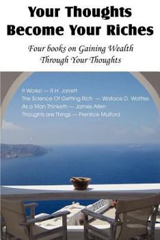 Paperback Your Thoughts Become Your Riches, Four books on Gaining Wealth Through Your Thoughts Book