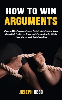 Paperback How to Win Arguments: How to Win Arguments and Refute Misleading Logic (Essential Tactics of Logic and Persuasion to Win in Your Career and Book