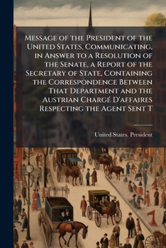 Message of the President of the United States, communicating, in answer to a resolution of the Senate, a report of the Secretary of State, containing ... chargé d'affaires respecting the agent sent t