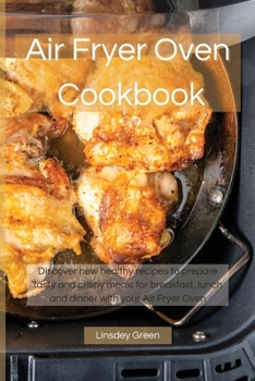 Air Fryer Oven Cookbook: Discover new healthy recipes to prepare tasty and crispy meals for breakfast, lunch and dinner with your Air Fryer Oven
