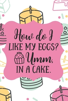 How Do I Like My Eggs? Umm, In A Cake.: Funny Blank Baking Recipes Food Journal Keepsake Cookbook Ingredients Planner Menu Organizer Create Your Own ... Foodie Gift - Colorful Kawaii Cake Design