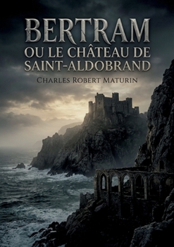 Bertram ou Le Château de Saint-Aldobrand: Une tragédie romantique noire où vengeance et rédemption s'entrelacent dans le décor sicilien d'un château hanté (French Edition)