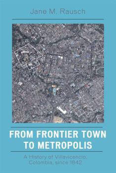 Paperback From Frontier Town to Metropolis: A History of Villavicencio, Colombia, Since 1842 Book