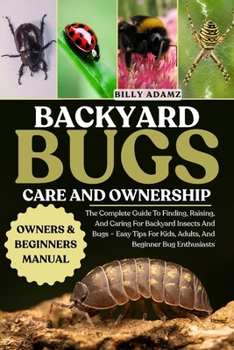 Paperback Backyard Bugs Care and Ownership: The Complete Guide To Finding, Raising, And Caring For Backyard Insects And Bugs - Easy Tips For Kids, Adults, And B Book