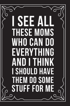 I See All These Moms Who Can Do Everything and I Think I Should Have Them Do Some Stuff for Me: Sarcastic blank lined journal, Funny 6X9 gift notebook for Mom, Best Friend, Coworkers. (great alternati