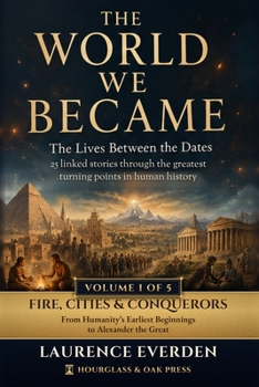 The World We Became: The Lives Between the Dates: Fire, Cities & Conquerors - From Humanity's Earliest Beginnings to Alexander the Great
