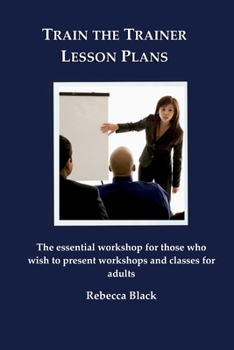 Train the Trainer Lesson Plans: The Essential Workshop for Those Who Wish to Present Workshops and Classes for Adults