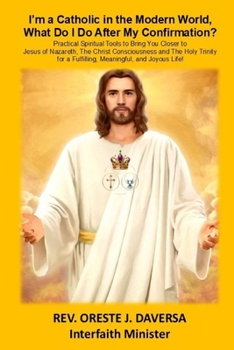 I'm a Catholic in the Modern World, What Do I Do after My Confirmation?: Practical Spiritual Tools to Bring You Closer to Jesus of Nazareth, The ... a Fulfilling, Meaningful, and Joyous Life!