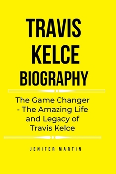 Travis Kelce biography: The Game Changer - The Amazing Life and Legacy of Travis Kelce