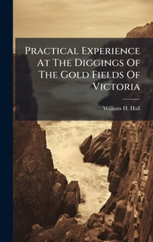 Practical Experience At The Diggings Of The Gold Fields Of Victoria...