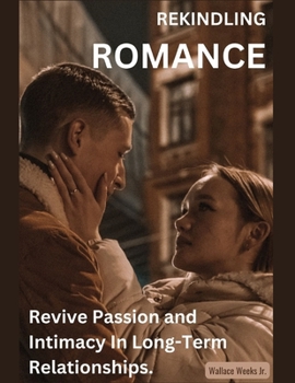 Rekindling Romance: Revive Passion and Intimacy In Long-Term Relationships.