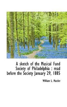 Paperback A Sketch of the Musical Fund Society of Philadelphia: Read Before the Society January 29, 1885 Book