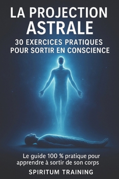 La Projection Astrale: 30 Exercices Pratiques pour Sortir en Conscience (French Edition)
