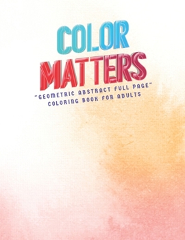 Color Matters: "GEOMETRIC ABSTRACT FULL PAGE" Coloring Book for Adults, FULL-PAGE Activity Book, Large 8.5"x11", Ability to Relax, Brain Experiences Relief, Lower Stress Level