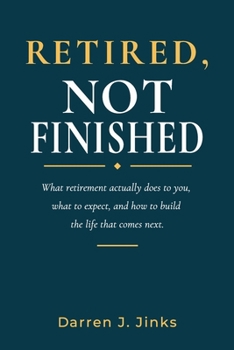 RETIRED, NOT FINISHED: What Retirement Actually Does to You, What to Expect, and How to Build the Life That Comes Next