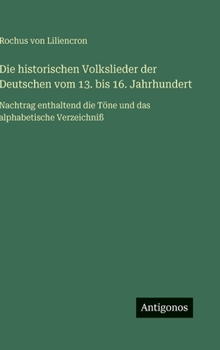 Hardcover Die historischen Volkslieder der Deutschen vom 13. bis 16. Jahrhundert: Nachtrag enthaltend die Töne und das alphabetische Verzeichniß [German] Book