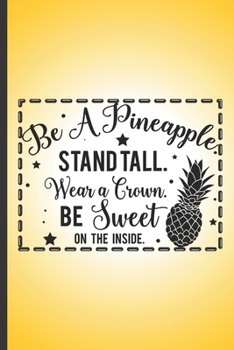 Be a pineapple. Stand tall, wear a crown. Be sweet on the inside.: Funny cute pineapple notebook. Great gift for pineapple lovers.