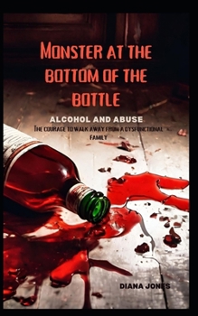 Monster At The Bottom of the Bottle: Alcohol and Abuse: The courage to walk away from a dysfunctional family.