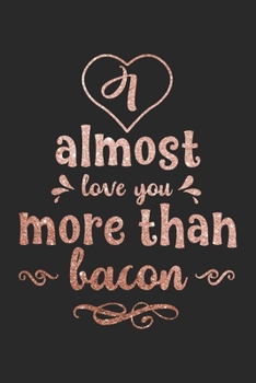 I Almost Love You More Than Bacon - Luxurious Pink Rose Gold Valentine Gift Notebook for Bacon Lovers: Share your love on Valentine's day with the ... them how much you love and care about them.
