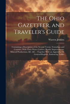 The Ohio Gazetteer, and Traveler's Guide: Containing a Description of the Several Towns, Townships and Counties, With Their Water Courses, Roads, ... Or General Register, Embracing Tables