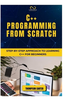 C++ PROGRAMMING FROM SCRATCH: Step-by-Step Approach to Learning C++ for Beginners